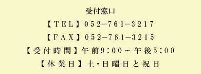 受付窓口【ＴＥＬ】０５２－７６１－３２１７【ＦＡＸ】０５２－７６１－３２１５【受付時間】午前９：００～午後５：３０【休業日】土・日曜日と祝日